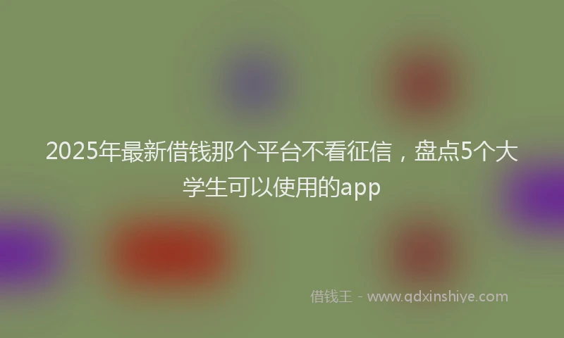 2025年最新借钱那个平台不看征信，盘点5个大学生可以使用的app