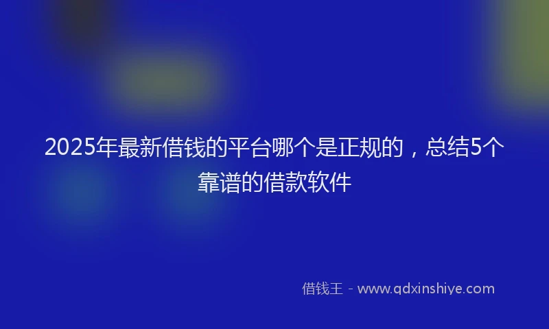 2025年最新借钱的平台哪个是正规的，总结5个靠谱的借款软件