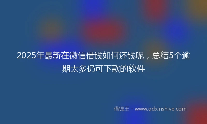 2025年最新在微信借钱如何还钱呢，总结5个逾期太多仍可下款的软件