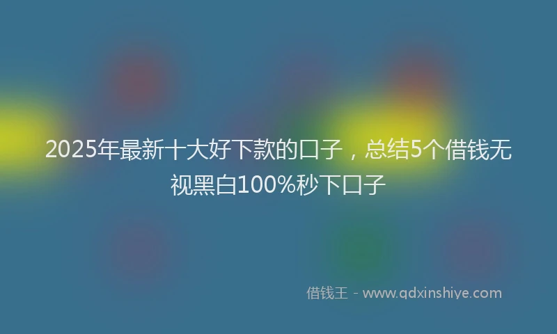 2025年最新十大好下款的口子，总结5个借钱无视黑白100%秒下口子