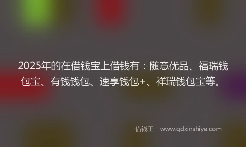 2025年的在借钱宝上借钱有：随意优品、福瑞钱包宝、有钱钱包、速享钱包+、祥瑞钱包宝等。
