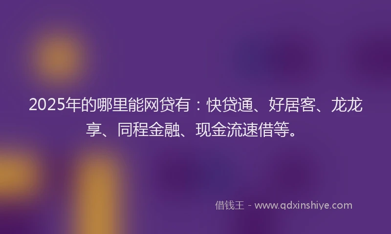 2025年的哪里能网贷有：快贷通、好居客、龙龙享、同程金融、现金流速借等。
