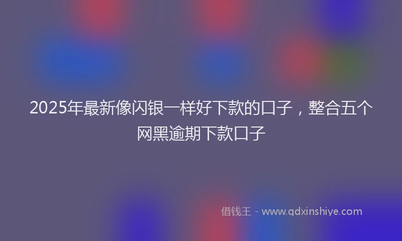 2025年最新像闪银一样好下款的口子，整合五个网黑逾期下款口子