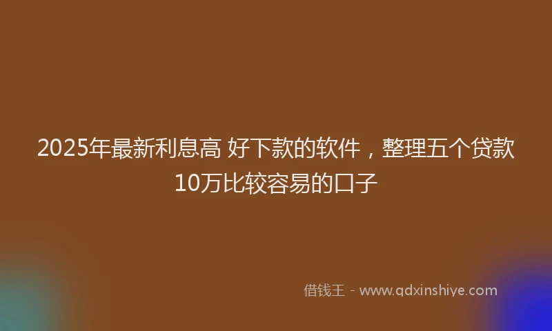 2025年最新利息高 好下款的软件，整理五个贷款10万比较容易的口子