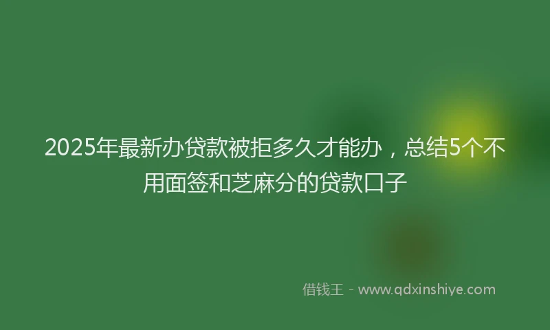 2025年最新办贷款被拒多久才能办，总结5个不用面签和芝麻分的贷款口子