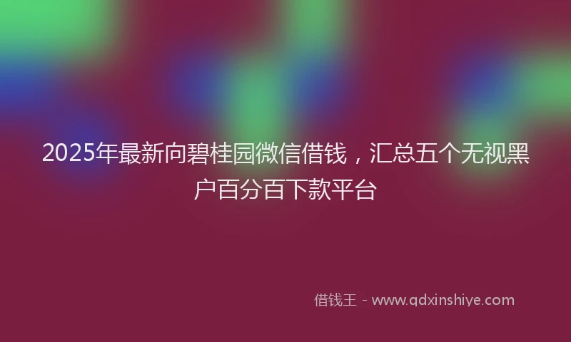 2025年最新向碧桂园微信借钱，汇总五个无视黑户百分百下款平台