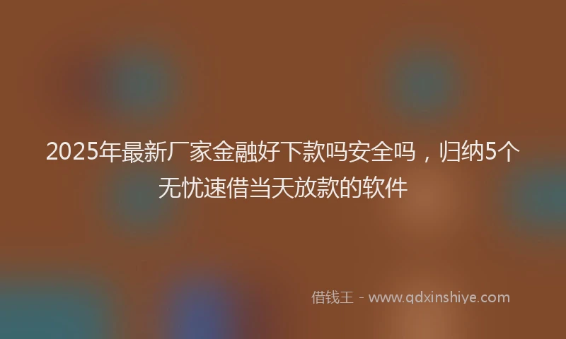 2025年最新厂家金融好下款吗安全吗，归纳5个无忧速借当天放款的软件