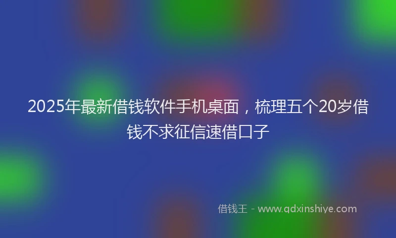 2025年最新借钱软件手机桌面，梳理五个20岁借钱不求征信速借口子