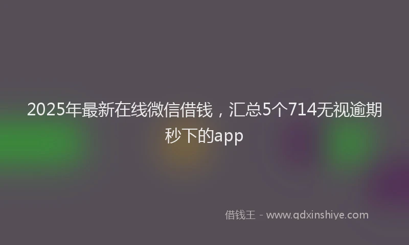 2025年最新在线微信借钱，汇总5个714无视逾期秒下的app
