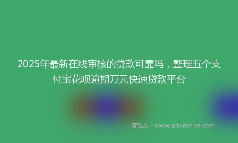 2025年最新在线审核的贷款可靠吗，整理五个支付宝花呗逾期万元快速贷款平台