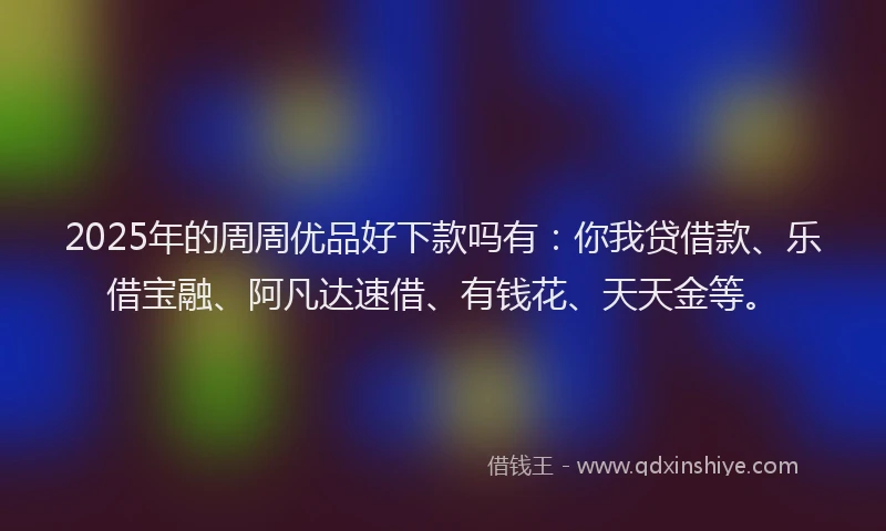 2025年的周周优品好下款吗有：你我贷借款、乐借宝融、阿凡达速借、有钱花、天天金等。
