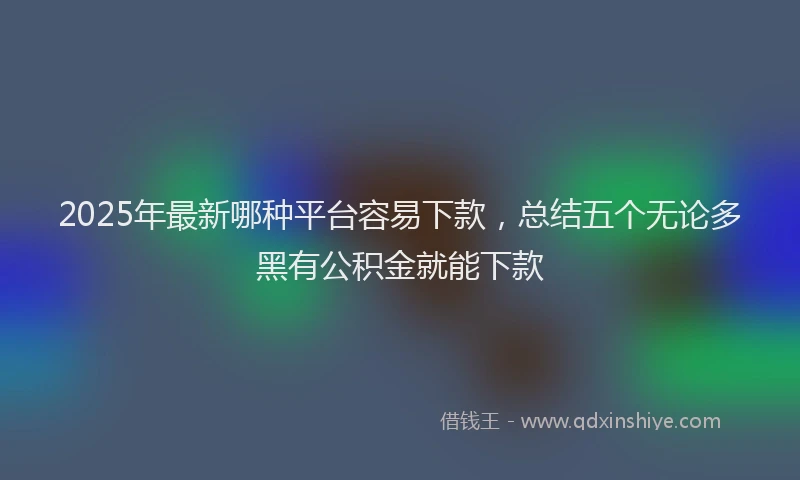 2025年最新哪种平台容易下款，总结五个无论多黑有公积金就能下款