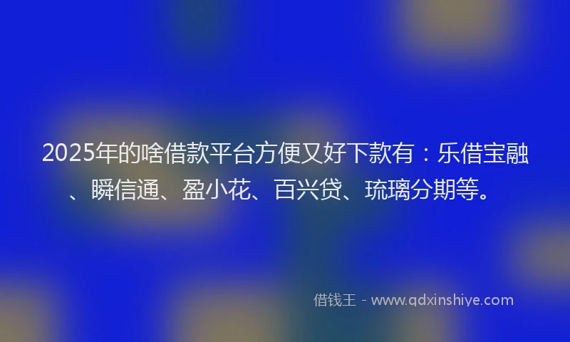 2025年的啥借款平台方便又好下款有：乐借宝融、瞬信通、盈小花、百兴贷、琉璃分期等。