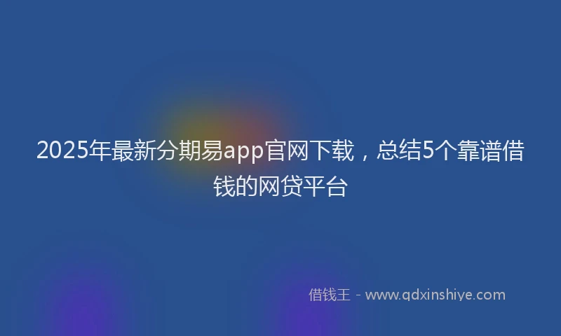 2025年最新分期易app官网下载，总结5个靠谱借钱的网贷平台