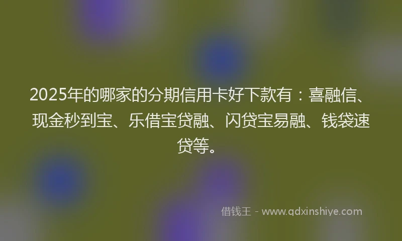 2025年的哪家的分期信用卡好下款有：喜融信、现金秒到宝、乐借宝贷融、闪贷宝易融、钱袋速贷等。