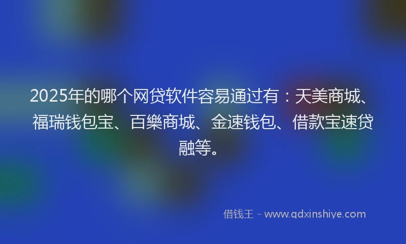 2025年的哪个网贷软件容易通过有：天美商城、福瑞钱包宝、百樂商城、金速钱包、借款宝速贷融等。