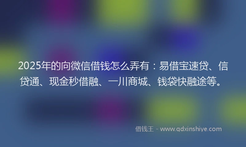 2025年的向微信借钱怎么弄有：易借宝速贷、信贷通、现金秒借融、一川商城、钱袋快融途等。