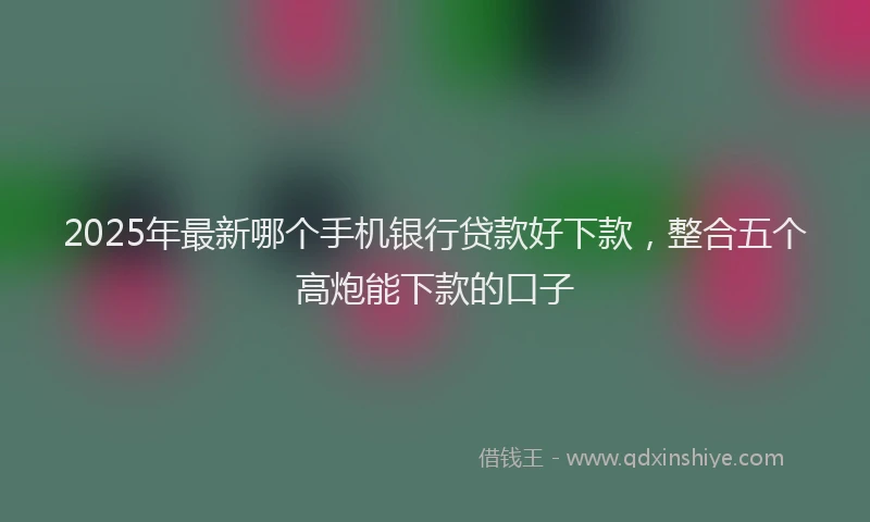 2025年最新哪个手机银行贷款好下款，整合五个高炮能下款的口子
