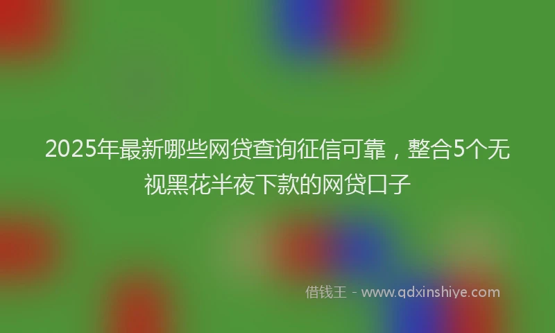 2025年最新哪些网贷查询征信可靠，整合5个无视黑花半夜下款的网贷口子