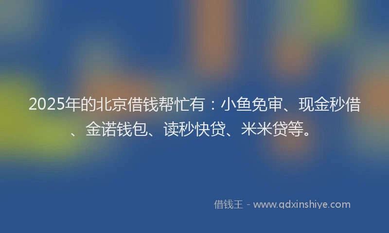 2025年的北京借钱帮忙有：小鱼免审、现金秒借、金诺钱包、读秒快贷、米米贷等。