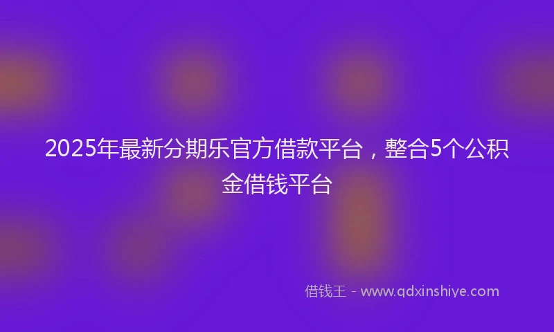 2025年最新分期乐官方借款平台，整合5个公积金借钱平台