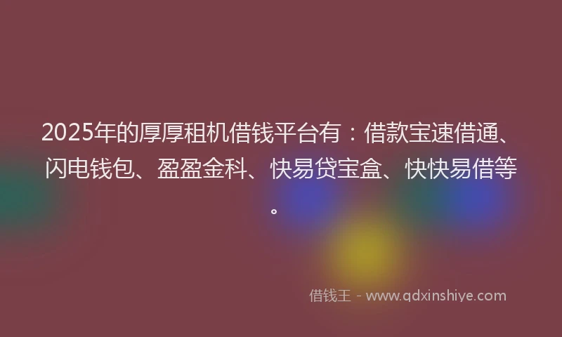 2025年的厚厚租机借钱平台有：借款宝速借通、闪电钱包、盈盈金科、快易贷宝盒、快快易借等。