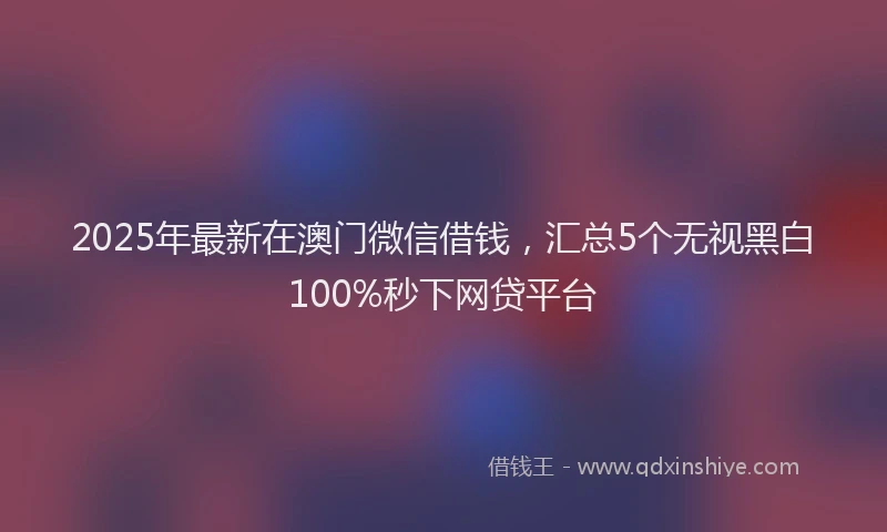 2025年最新在澳门微信借钱，汇总5个无视黑白100%秒下网贷平台