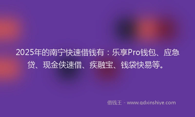 2025年的南宁快速借钱有：乐享Pro钱包、应急贷、现金侠速借、疾融宝、钱袋快易等。