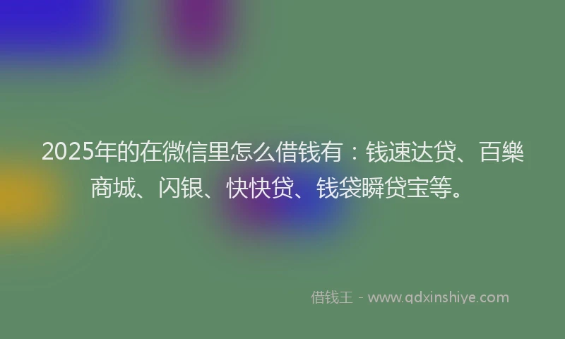2025年的在微信里怎么借钱有：钱速达贷、百樂商城、闪银、快快贷、钱袋瞬贷宝等。