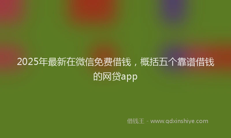 2025年最新在微信免费借钱，概括五个靠谱借钱的网贷app