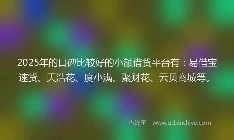 2025年的口碑比较好的小额借贷平台有：易借宝速贷、天浩花、度小满、聚财花、云贝商城等。