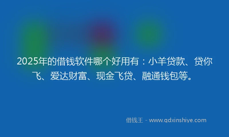 2025年的借钱软件哪个好用有：小羊贷款、贷你飞、爱达财富、现金飞贷、融通钱包等。
