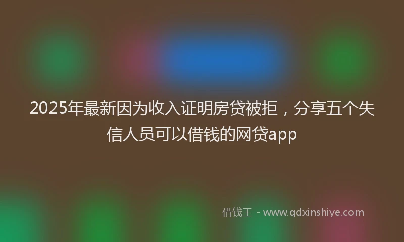 2025年最新因为收入证明房贷被拒，分享五个失信人员可以借钱的网贷app