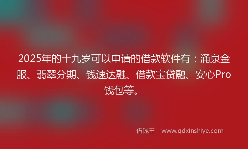 2025年的十九岁可以申请的借款软件有：涌泉金服、翡翠分期、钱速达融、借款宝贷融、安心Pro钱包等。