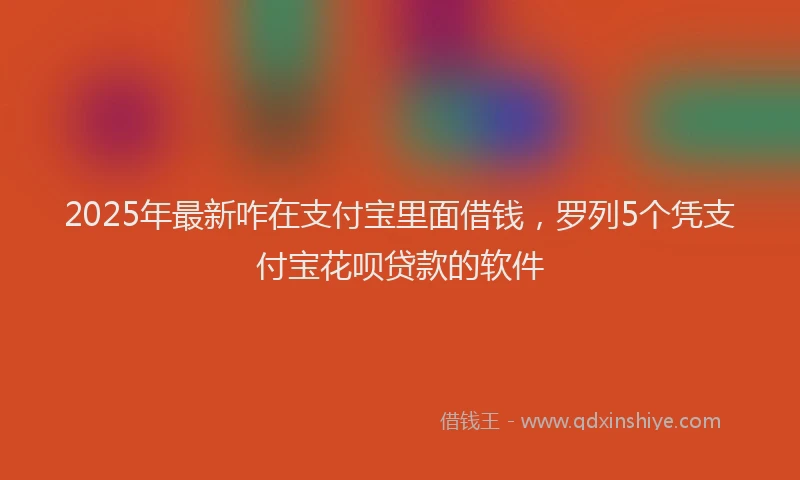 2025年最新咋在支付宝里面借钱，罗列5个凭支付宝花呗贷款的软件