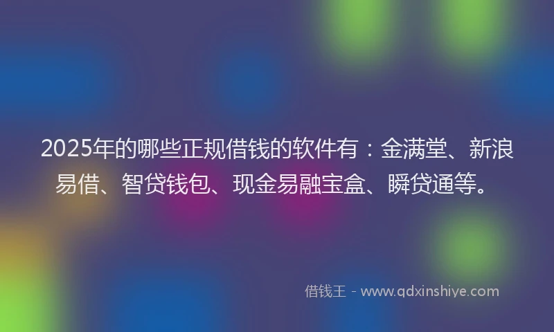 2025年的哪些正规借钱的软件有：金满堂、新浪易借、智贷钱包、现金易融宝盒、瞬贷通等。