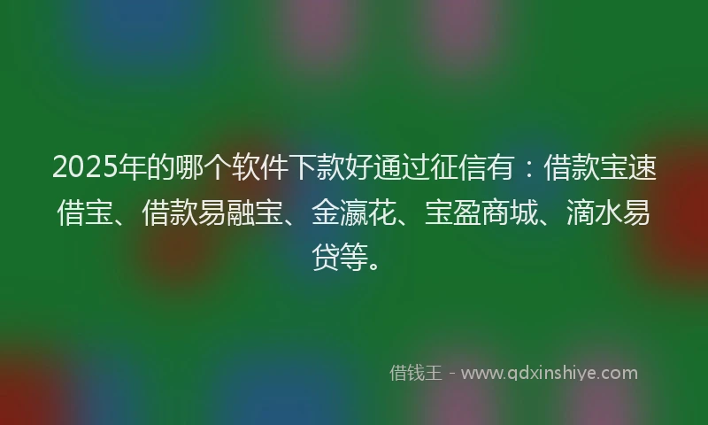 2025年的哪个软件下款好通过征信有：借款宝速借宝、借款易融宝、金瀛花、宝盈商城、滴水易贷等。