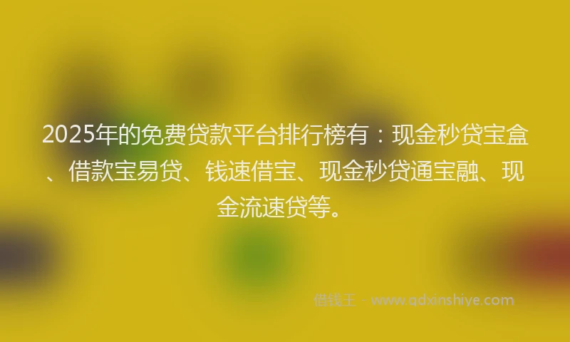 2025年的免费贷款平台排行榜有：现金秒贷宝盒、借款宝易贷、钱速借宝、现金秒贷通宝融、现金流速贷等。