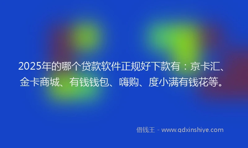 2025年的哪个贷款软件正规好下款有：京卡汇、金卡商城、有钱钱包、嗨购、度小满有钱花等。