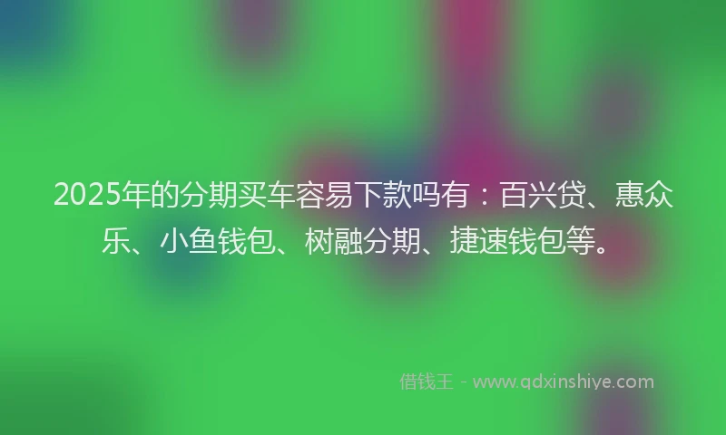 2025年的分期买车容易下款吗有：百兴贷、惠众乐、小鱼钱包、树融分期、捷速钱包等。