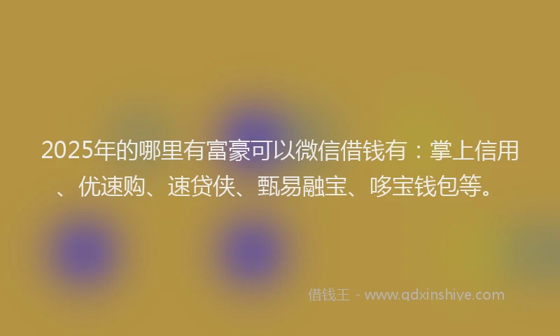 2025年的哪里有富豪可以微信借钱有：掌上信用、优速购、速贷侠、甄易融宝、哆宝钱包等。