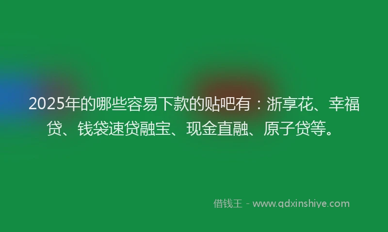 2025年的哪些容易下款的贴吧有：浙享花、幸福贷、钱袋速贷融宝、现金直融、原子贷等。