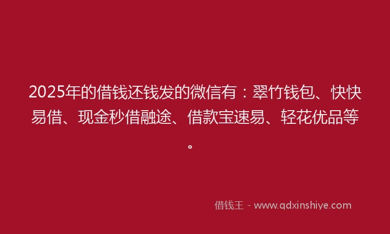 2025年的借钱还钱发的微信有：翠竹钱包、快快易借、现金秒借融途、借款宝速易、轻花优品等。