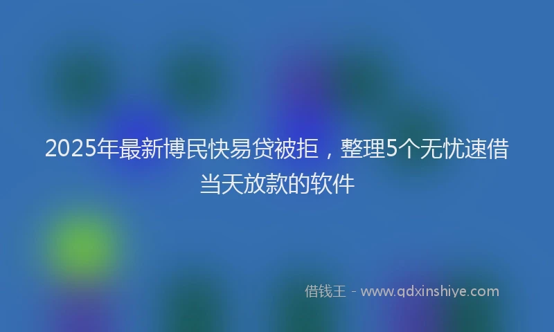 2025年最新博民快易贷被拒，整理5个无忧速借当天放款的软件