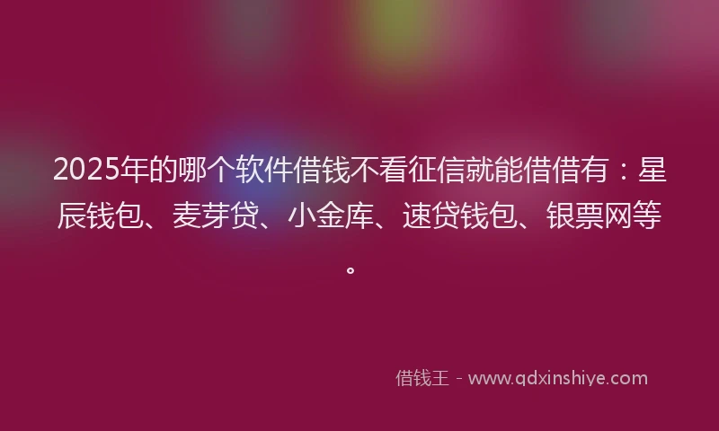 2025年的哪个软件借钱不看征信就能借借有：星辰钱包、麦芽贷、小金库、速贷钱包、银票网等。