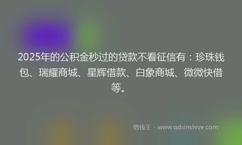 2025年的公积金秒过的贷款不看征信有：珍珠钱包、瑞耀商城、星辉借款、白象商城、微微快借等。