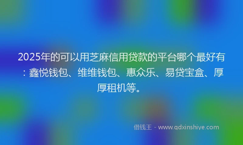 2025年的可以用芝麻信用贷款的平台哪个最好有：鑫悦钱包、维维钱包、惠众乐、易贷宝盒、厚厚租机等。