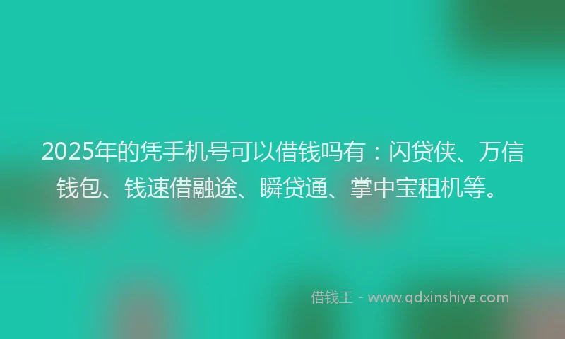 2025年的凭手机号可以借钱吗有：闪贷侠、万信钱包、钱速借融途、瞬贷通、掌中宝租机等。