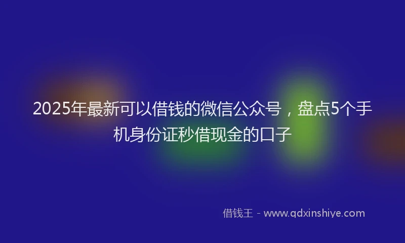 2025年最新可以借钱的微信公众号，盘点5个手机身份证秒借现金的口子