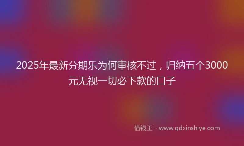 2025年最新分期乐为何审核不过，归纳五个3000元无视一切必下款的口子